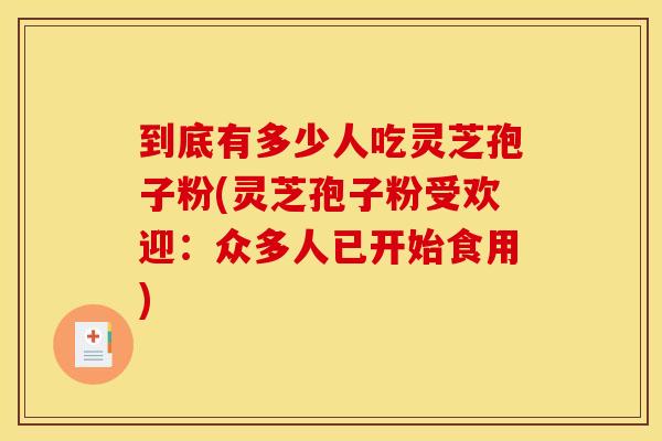 到底有多少人吃灵芝孢子粉(灵芝孢子粉受欢迎：众多人已开始食用)