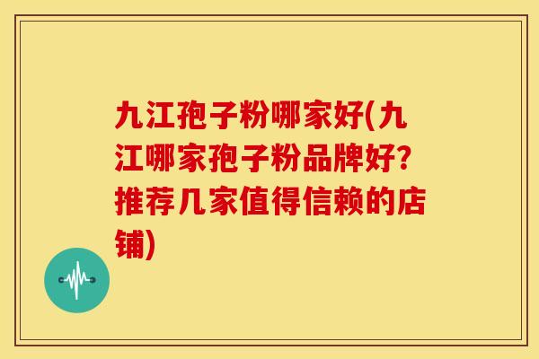 九江孢子粉哪家好(九江哪家孢子粉品牌好?推荐几家值得信赖的店铺) 九江孢子粉哪家好(九江哪家孢子粉品牌好?推荐几家值得信赖的店铺)