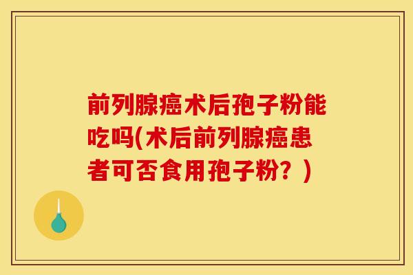 前列腺术后孢子粉能吃吗(术后前列腺患者可否食用孢子粉?) 前列腺术后孢子粉能吃吗(术后前列腺患者可否食用孢子粉?)