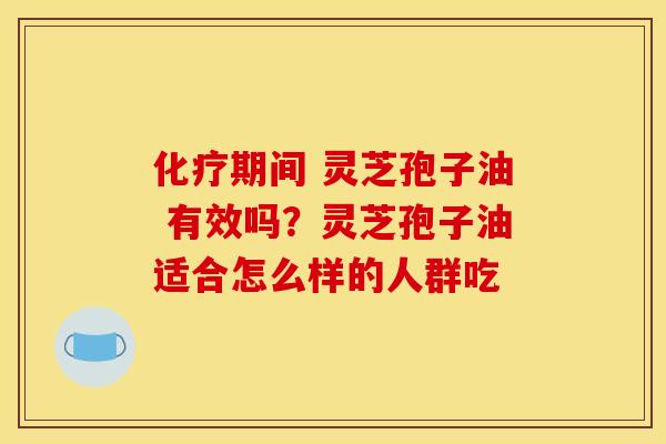 期间 灵芝孢子油 有效吗？灵芝孢子油适合怎么样的人群吃
