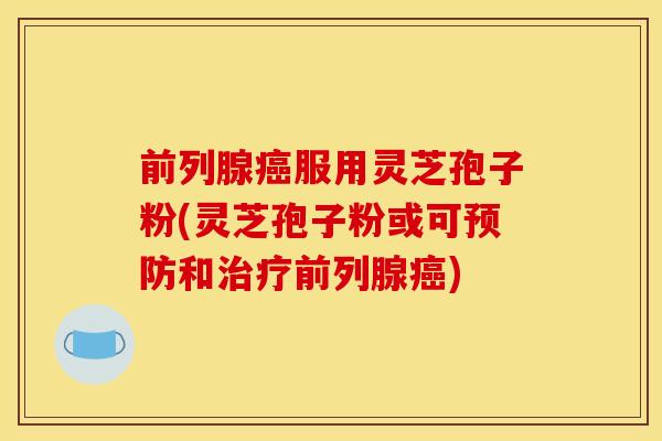 前列腺服用灵芝孢子粉(灵芝孢子粉或可和前列腺) 前列腺服用灵芝孢子粉(灵芝孢子粉或可和前列腺)