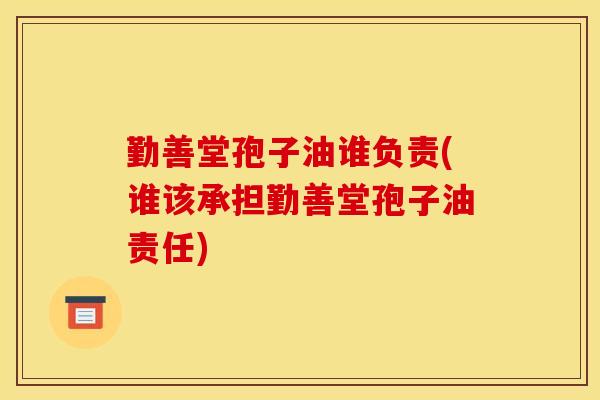 勤善堂孢子油谁负责(谁该承担勤善堂孢子油责任) 勤善堂孢子油谁负责(谁该承担勤善堂孢子油责任)