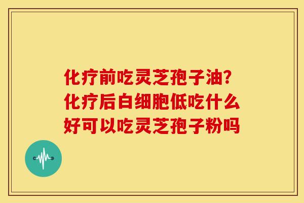 前吃灵芝孢子油?后低吃什么好可以吃灵芝孢子粉吗 前吃灵芝孢子油?后低吃什么好可以吃灵芝孢子粉吗