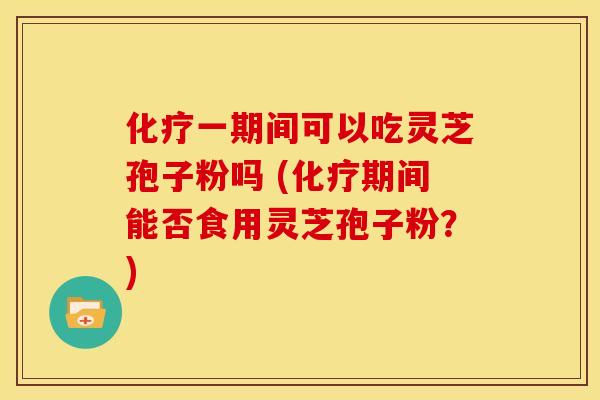 一期间可以吃灵芝孢子粉吗 (期间能否食用灵芝孢子粉?) 一期间可以吃灵芝孢子粉吗 (期间能否食用灵芝孢子粉?)