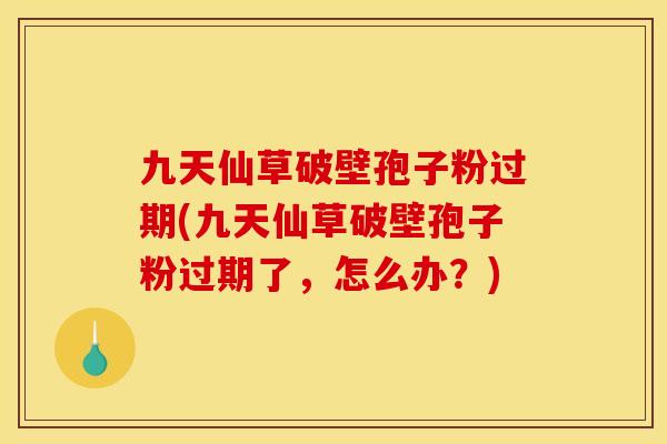 九天仙草破壁孢子粉过期(九天仙草破壁孢子粉过期了,怎么办?) 九天仙草破壁孢子粉过期(九天仙草破壁孢子粉过期了,怎么办?)