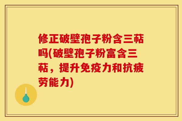 修正破壁孢子粉含三萜吗(破壁孢子粉富含三萜,提升免疫力和能力) 修正破壁孢子粉含三萜吗(破壁孢子粉富含三萜,提升免疫力和能力)