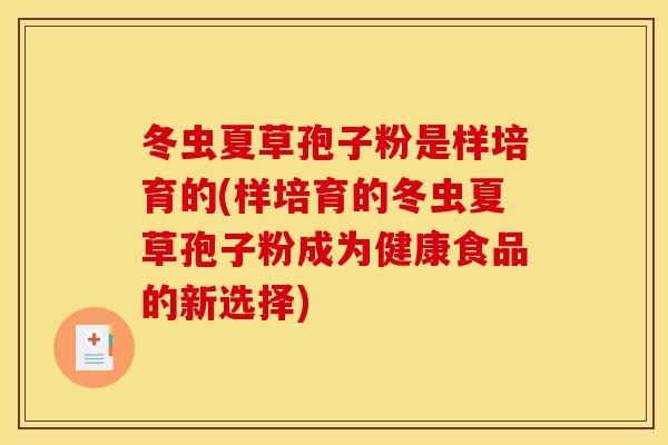 冬虫夏草孢子粉是样培育的(样培育的冬虫夏草孢子粉成为健康食品的新选择) 冬虫夏草孢子粉是样培育的(样培育的冬虫夏草孢子粉成为健康食品的新选择)