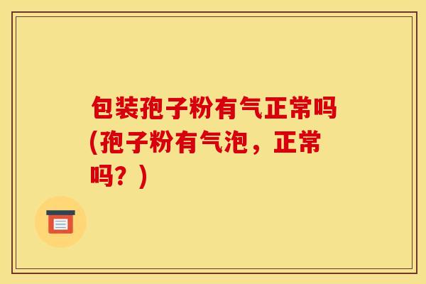 包装孢子粉有气正常吗(孢子粉有气泡,正常吗?) 包装孢子粉有气正常吗(孢子粉有气泡,正常吗?)