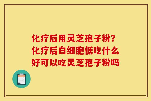 后用灵芝孢子粉?后低吃什么好可以吃灵芝孢子粉吗 后用灵芝孢子粉?后低吃什么好可以吃灵芝孢子粉吗