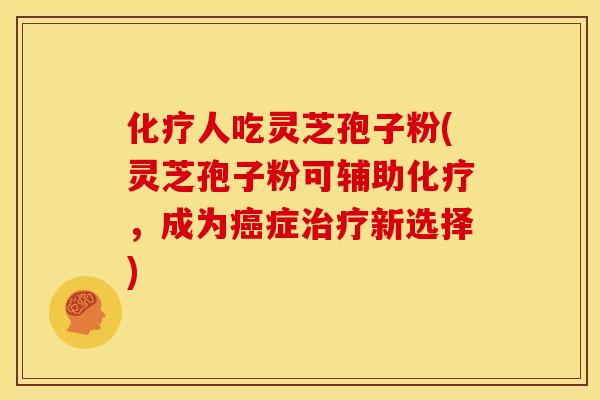人吃灵芝孢子粉(灵芝孢子粉可辅助,成为症新选择) 人吃灵芝孢子粉(灵芝孢子粉可辅助,成为症新选择)
