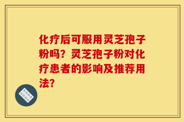 后可服用灵芝孢子粉吗?灵芝孢子粉对患者的影响及推荐用法? 后可服用灵芝孢子粉吗?灵芝孢子粉对患者的影响及推荐用法?
