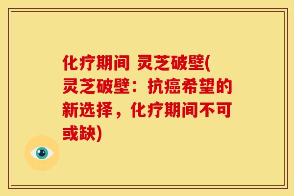 期间 灵芝破壁(灵芝破壁:抗希望的新选择,期间不可或缺) 期间 灵芝破壁(灵芝破壁:抗希望的新选择,期间不可或缺)