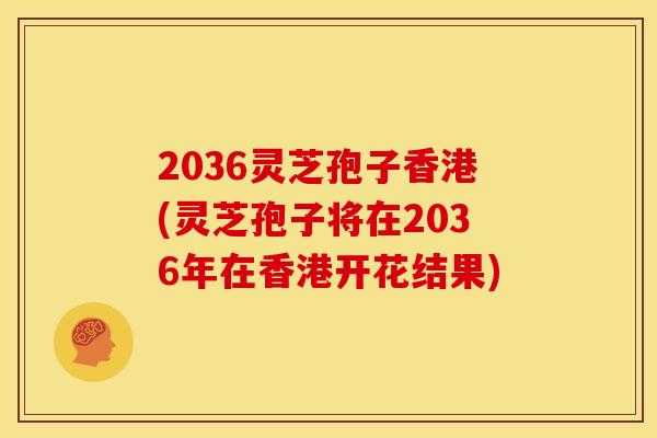2036灵芝孢子香港(灵芝孢子将在2036年在香港开花结果) 2036灵芝孢子香港(灵芝孢子将在2036年在香港开花结果)