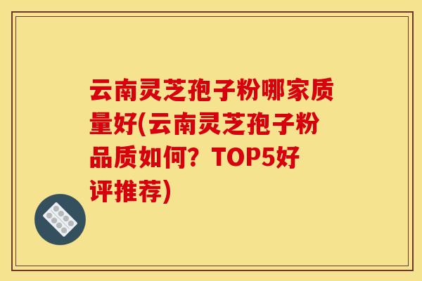 云南灵芝孢子粉哪家质量好(云南灵芝孢子粉品质如何?TOP5好评推荐) 云南灵芝孢子粉哪家质量好(云南灵芝孢子粉品质如何?TOP5好评推荐)