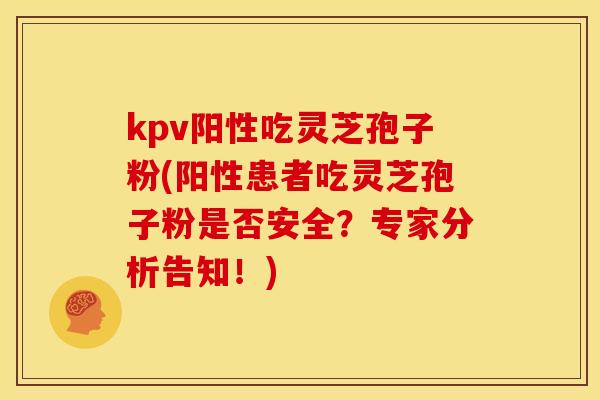 kpv阳性吃灵芝孢子粉(阳性患者吃灵芝孢子粉是否安全?专家分析告知!) kpv阳性吃灵芝孢子粉(阳性患者吃灵芝孢子粉是否安全?专家分析告知!)