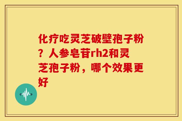 吃灵芝破壁孢子粉？人参皂苷rh2和灵芝孢子粉，哪个效果更好