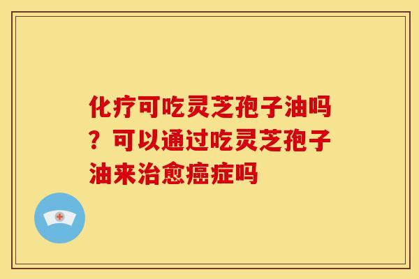 可吃灵芝孢子油吗?可以通过吃灵芝孢子油来愈症吗 可吃灵芝孢子油吗?可以通过吃灵芝孢子油来愈症吗