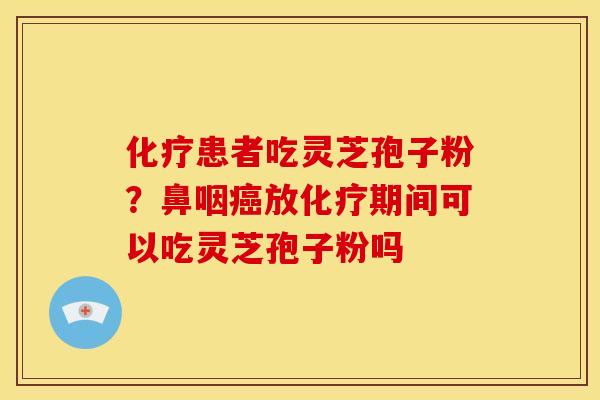 患者吃灵芝孢子粉？鼻咽放期间可以吃灵芝孢子粉吗