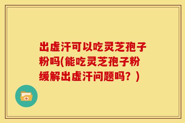 出虚汗可以吃灵芝孢子粉吗(能吃灵芝孢子粉缓解出虚汗问题吗?) 出虚汗可以吃灵芝孢子粉吗(能吃灵芝孢子粉缓解出虚汗问题吗?)