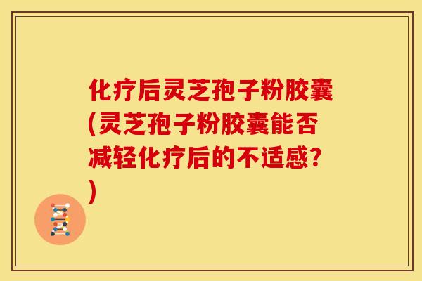 后灵芝孢子粉胶囊(灵芝孢子粉胶囊能否减轻后的不适感?) 后灵芝孢子粉胶囊(灵芝孢子粉胶囊能否减轻后的不适感?)