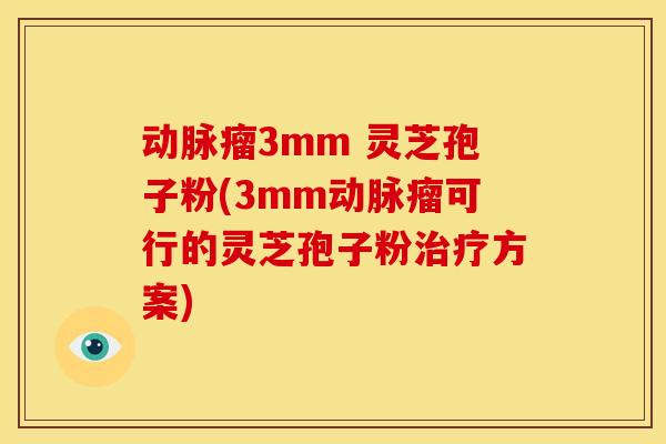 动脉瘤3mm 灵芝孢子粉(3mm动脉瘤可行的灵芝孢子粉方案) 动脉瘤3mm 灵芝孢子粉(3mm动脉瘤可行的灵芝孢子粉方案)