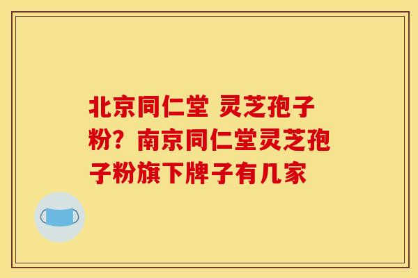 北京同仁堂 灵芝孢子粉?南京同仁堂灵芝孢子粉旗下牌子有几家 北京同仁堂 灵芝孢子粉?南京同仁堂灵芝孢子粉旗下牌子有几家