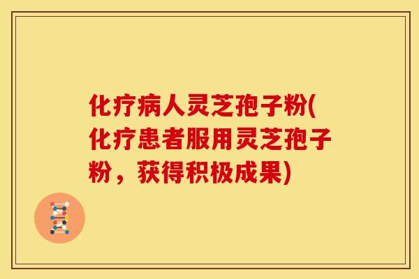 人灵芝孢子粉(患者服用灵芝孢子粉,获得积极成果) 人灵芝孢子粉(患者服用灵芝孢子粉,获得积极成果)