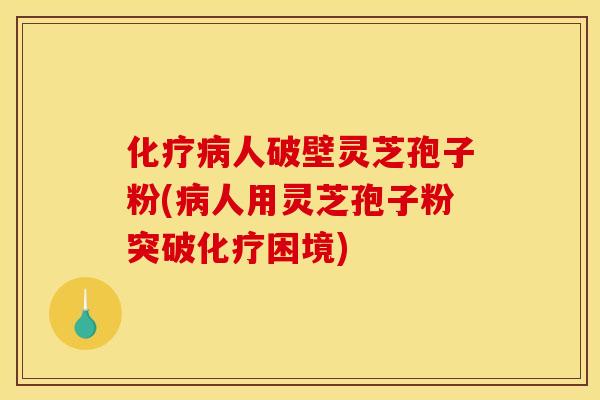 人破壁灵芝孢子粉(人用灵芝孢子粉突破困境) 人破壁灵芝孢子粉(人用灵芝孢子粉突破困境)