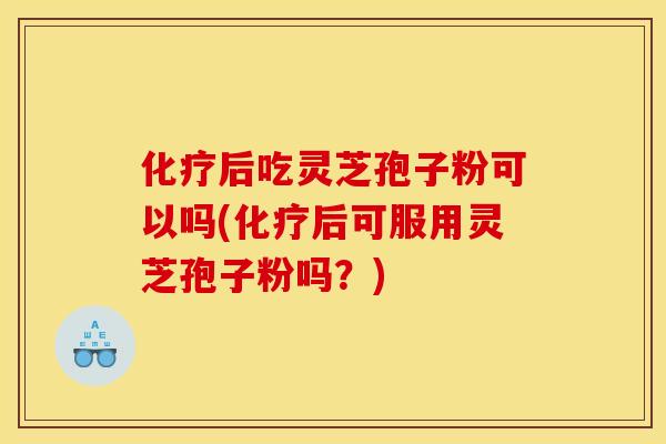 后吃灵芝孢子粉可以吗(后可服用灵芝孢子粉吗?) 后吃灵芝孢子粉可以吗(后可服用灵芝孢子粉吗?)