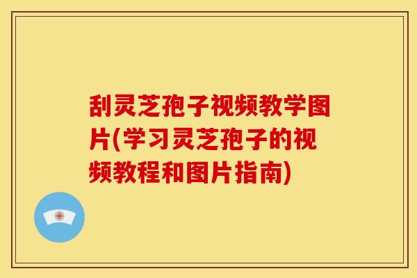 刮灵芝孢子视频教学图片(学习灵芝孢子的视频教程和图片指南) 刮灵芝孢子视频教学图片(学习灵芝孢子的视频教程和图片指南)