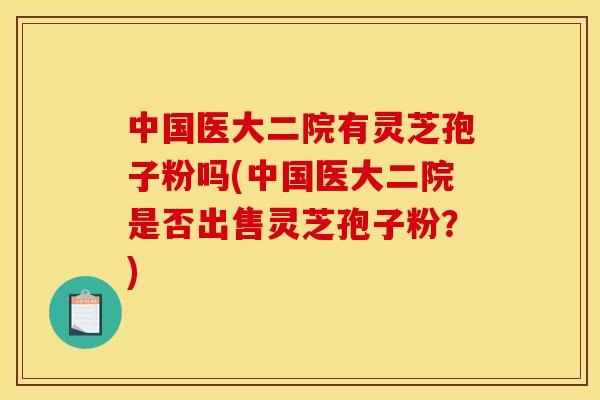中国医大二院有灵芝孢子粉吗(中国医大二院是否出售灵芝孢子粉?) 中国医大二院有灵芝孢子粉吗(中国医大二院是否出售灵芝孢子粉?)