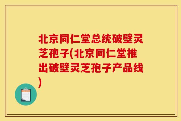 北京同仁堂总统破壁灵芝孢子(北京同仁堂推出破壁灵芝孢子产品线) 北京同仁堂总统破壁灵芝孢子(北京同仁堂推出破壁灵芝孢子产品线)