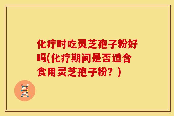时吃灵芝孢子粉好吗(期间是否适合食用灵芝孢子粉?) 时吃灵芝孢子粉好吗(期间是否适合食用灵芝孢子粉?)