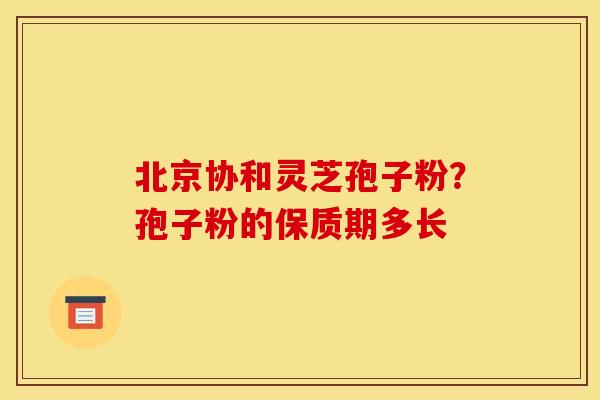 北京协和灵芝孢子粉?孢子粉的保质期多长 北京协和灵芝孢子粉?孢子粉的保质期多长