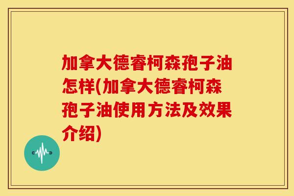 加拿大德睿柯森孢子油怎样(加拿大德睿柯森孢子油使用方法及效果介绍) 加拿大德睿柯森孢子油怎样(加拿大德睿柯森孢子油使用方法及效果介绍)