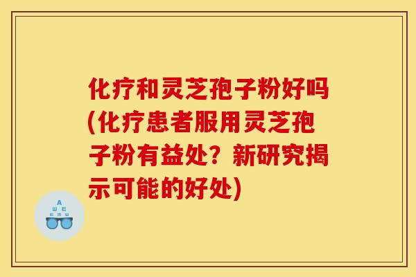 和灵芝孢子粉好吗(患者服用灵芝孢子粉有益处?新研究揭示可能的好处) 和灵芝孢子粉好吗(患者服用灵芝孢子粉有益处?新研究揭示可能的好处)