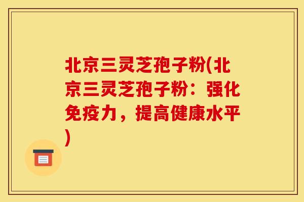 北京三灵芝孢子粉(北京三灵芝孢子粉:强化免疫力,提高健康水平) 北京三灵芝孢子粉(北京三灵芝孢子粉:强化免疫力,提高健康水平)