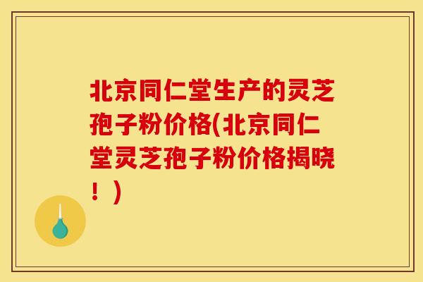 北京同仁堂生产的灵芝孢子粉价格(北京同仁堂灵芝孢子粉价格揭晓!) 北京同仁堂生产的灵芝孢子粉价格(北京同仁堂灵芝孢子粉价格揭晓!)