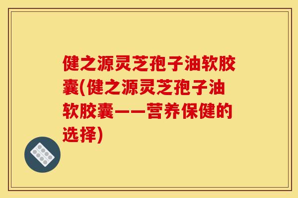 健之源灵芝孢子油软胶囊(健之源灵芝孢子油软胶囊——营养保健的选择) 健之源灵芝孢子油软胶囊(健之源灵芝孢子油软胶囊——营养保健的选择)