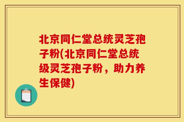 北京同仁堂总统灵芝孢子粉(北京同仁堂总统级灵芝孢子粉,助力养生保健) 北京同仁堂总统灵芝孢子粉(北京同仁堂总统级灵芝孢子粉,助力养生保健)