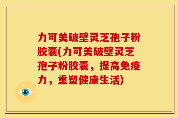 力可美破壁灵芝孢子粉胶囊(力可美破壁灵芝孢子粉胶囊,提高免疫力,重塑健康生活) 力可美破壁灵芝孢子粉胶囊(力可美破壁灵芝孢子粉胶囊,提高免疫力,重塑健康生活)