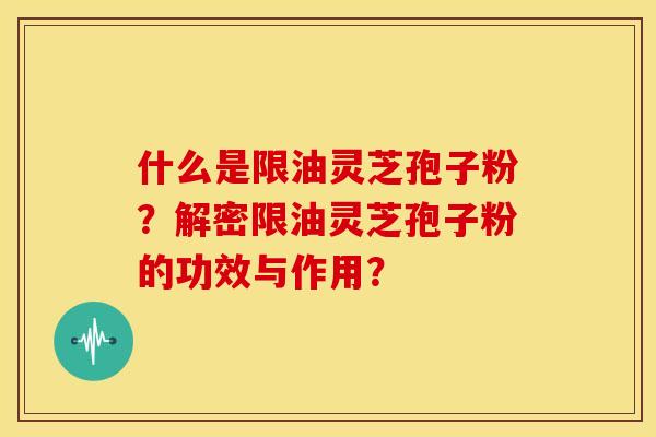 什么是限油灵芝孢子粉?解密限油灵芝孢子粉的功效与作用? 什么是限油灵芝孢子粉?解密限油灵芝孢子粉的功效与作用?