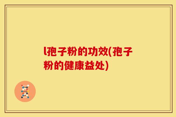 l孢子粉的功效(孢子粉的健康益处) l孢子粉的功效(孢子粉的健康益处)