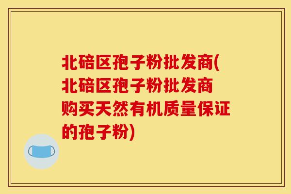 北碚区孢子粉批发商(北碚区孢子粉批发商 购买天然有机质量保证的孢子粉) 北碚区孢子粉批发商(北碚区孢子粉批发商 购买天然有机质量保证的孢子粉)