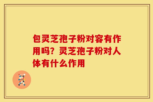 包灵芝孢子粉对容有作用吗?灵芝孢子粉对人体有什么作用 包灵芝孢子粉对容有作用吗?灵芝孢子粉对人体有什么作用