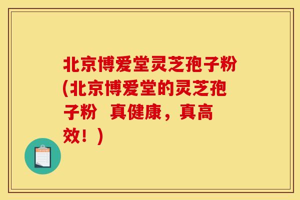 北京博爱堂灵芝孢子粉(北京博爱堂的灵芝孢子粉 真健康,真高效!) 北京博爱堂灵芝孢子粉(北京博爱堂的灵芝孢子粉 真健康,真高效!)