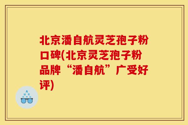 北京潘自航灵芝孢子粉口碑(北京灵芝孢子粉品牌“潘自航”广受好评) 北京潘自航灵芝孢子粉口碑(北京灵芝孢子粉品牌“潘自航”广受好评)