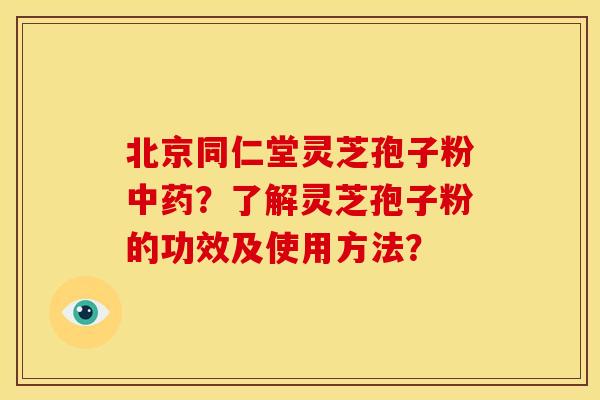 北京同仁堂灵芝孢子粉?了解灵芝孢子粉的功效及使用方法? 北京同仁堂灵芝孢子粉?了解灵芝孢子粉的功效及使用方法?