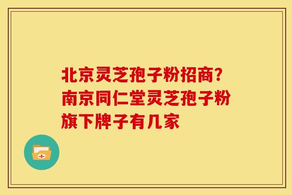 北京灵芝孢子粉招商?南京同仁堂灵芝孢子粉旗下牌子有几家 北京灵芝孢子粉招商?南京同仁堂灵芝孢子粉旗下牌子有几家