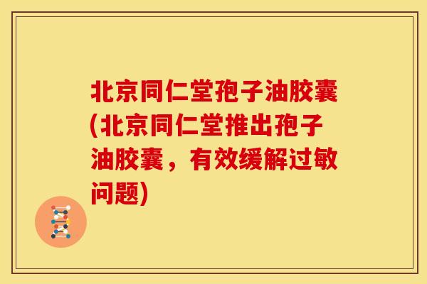 北京同仁堂孢子油胶囊(北京同仁堂推出孢子油胶囊,有效缓解问题) 北京同仁堂孢子油胶囊(北京同仁堂推出孢子油胶囊,有效缓解问题)